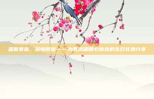 温馨祝福，深情厚谊——为男闺蜜精心挑选的生日礼物分享