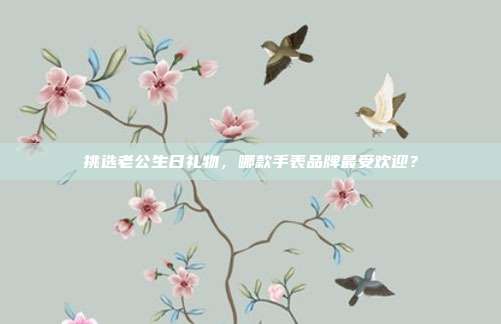 挑选老公生日礼物，哪款手表品牌最受欢迎？