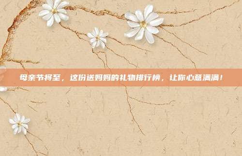 母亲节将至，这份送妈妈的礼物排行榜，让你心意满满！