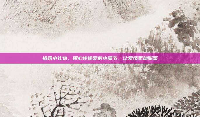 情路小礼物，用心传递爱的小细节，让爱情更加甜蜜