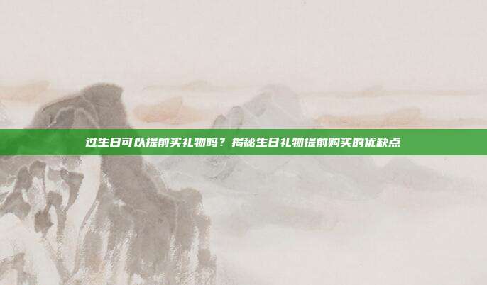 过生日可以提前买礼物吗？揭秘生日礼物提前购买的优缺点