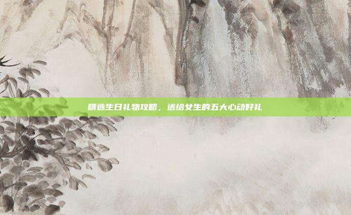 精选生日礼物攻略，送给女生的五大心动好礼