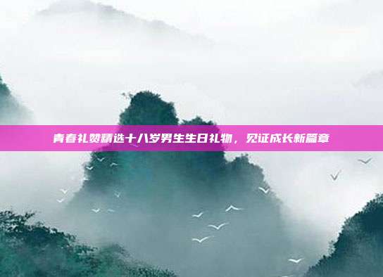 青春礼赞精选十八岁男生生日礼物，见证成长新篇章