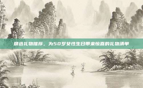 精选礼物推荐，为50岁女性生日带来惊喜的礼物清单