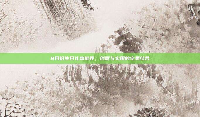 9月份生日礼物推荐，创意与实用的完美结合