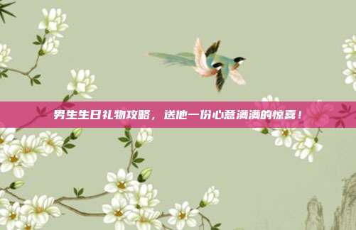 男生生日礼物攻略，送他一份心意满满的惊喜！