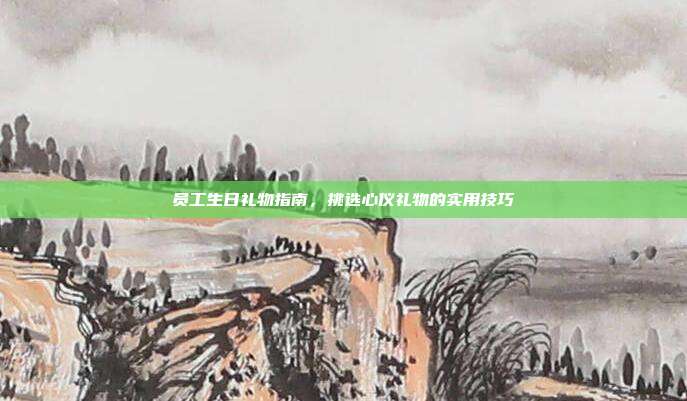员工生日礼物指南，挑选心仪礼物的实用技巧