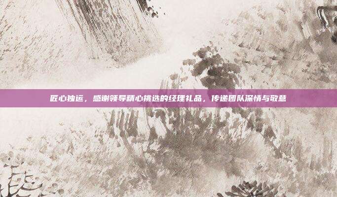 匠心独运，感谢领导精心挑选的经理礼品，传递团队深情与敬意
