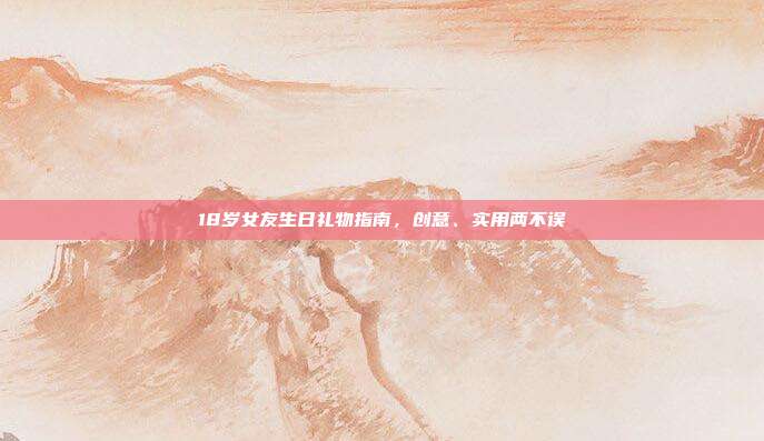 18岁女友生日礼物指南，创意、实用两不误