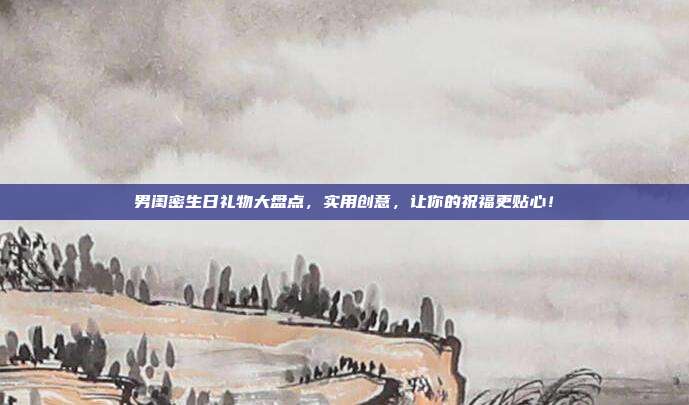 男闺密生日礼物大盘点，实用创意，让你的祝福更贴心！