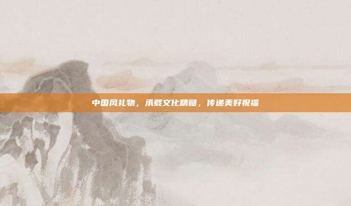 中国风礼物，承载文化精髓，传递美好祝福