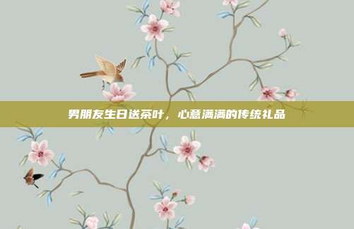 男朋友生日送茶叶，心意满满的传统礼品