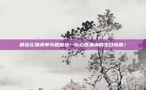 精选礼物清单为姐姐选一份心意满满的生日惊喜！