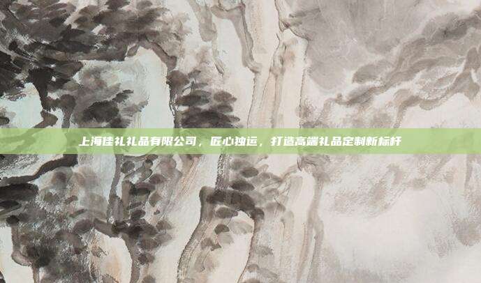 上海佳礼礼品有限公司，匠心独运，打造高端礼品定制新标杆