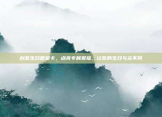 创意生日愿望卡，点亮专属祝福，让你的生日与众不同