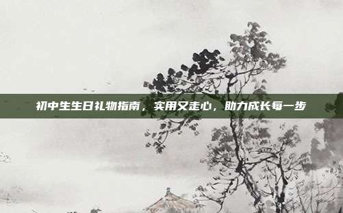 初中生生日礼物指南，实用又走心，助力成长每一步