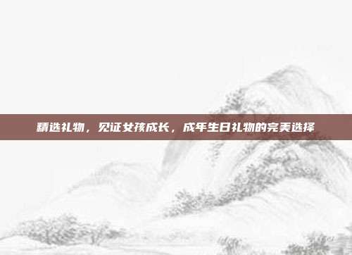 精选礼物，见证女孩成长，成年生日礼物的完美选择