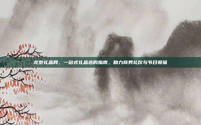 北京礼品网，一站式礼品选购指南，助力商务礼仪与节日祝福
