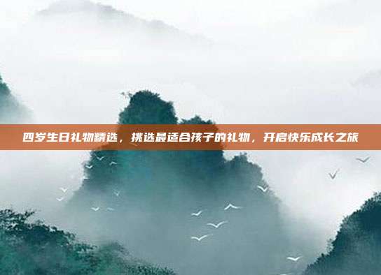 四岁生日礼物精选，挑选最适合孩子的礼物，开启快乐成长之旅