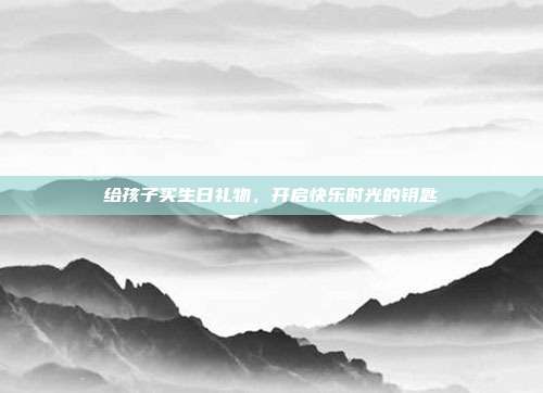 给孩子买生日礼物，开启快乐时光的钥匙
