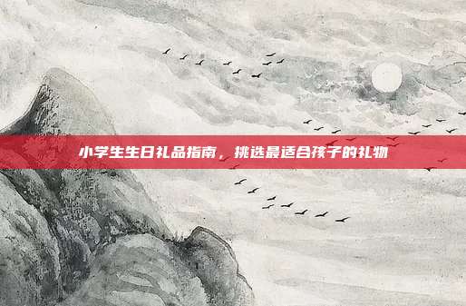 小学生生日礼品指南，挑选最适合孩子的礼物