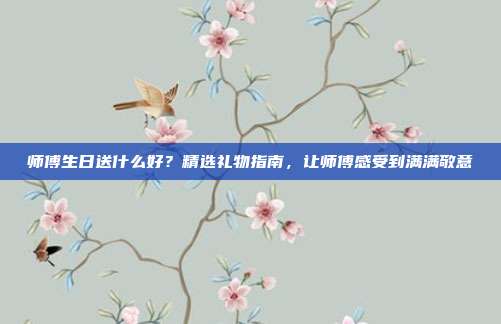 师傅生日送什么好？精选礼物指南，让师傅感受到满满敬意