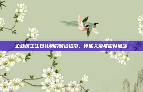 企业员工生日礼物的精选指南，传递关爱与团队温暖