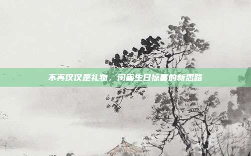 不再仅仅是礼物，闺蜜生日惊喜的新思路
