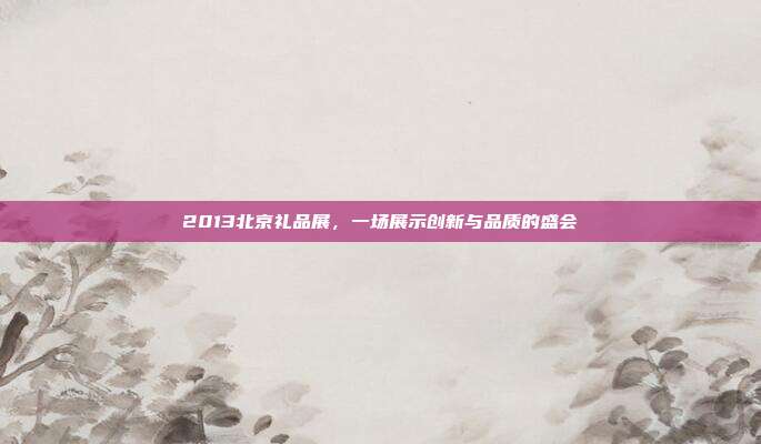 2013北京礼品展，一场展示创新与品质的盛会