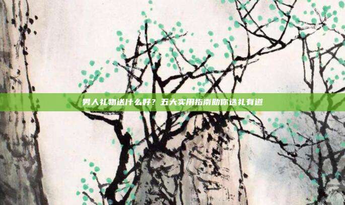 男人礼物送什么好？五大实用指南助你选礼有道