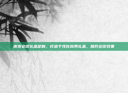 南京会议礼品定制，打造个性化商务礼品，提升会议效果