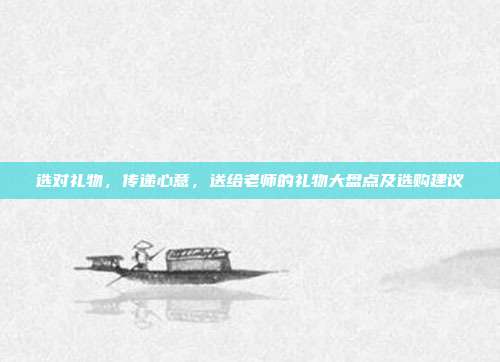 选对礼物，传递心意，送给老师的礼物大盘点及选购建议