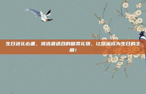 生日送礼必备，挑选最适合的糖类礼物，让甜蜜成为生日的主角！