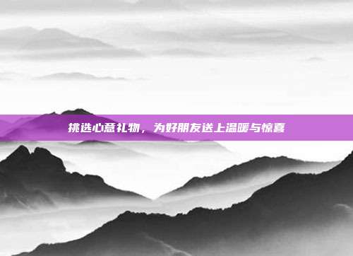挑选心意礼物，为好朋友送上温暖与惊喜