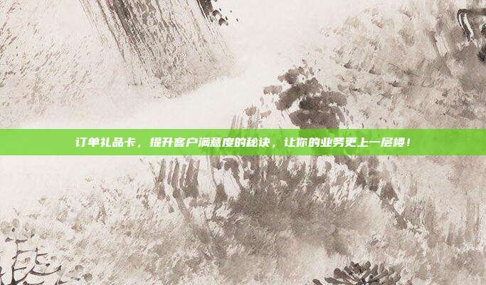 订单礼品卡，提升客户满意度的秘诀，让你的业务更上一层楼！