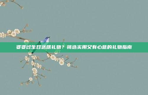 婆婆过生日送啥礼物？挑选实用又有心意的礼物指南