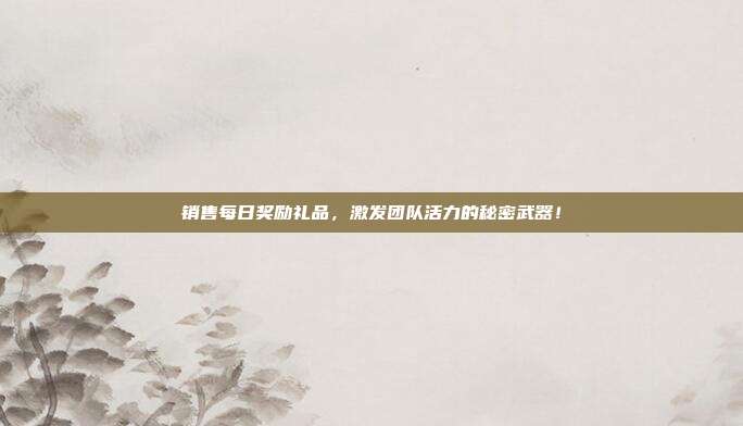 销售每日奖励礼品，激发团队活力的秘密武器！
