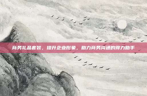 商务礼品套装，提升企业形象，助力商务沟通的得力助手