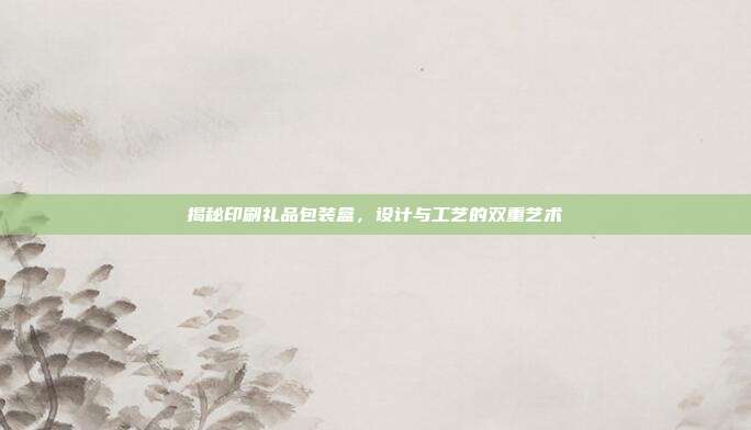 揭秘印刷礼品包装盒，设计与工艺的双重艺术