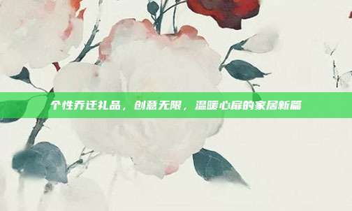 个性乔迁礼品，创意无限，温暖心扉的家居新篇