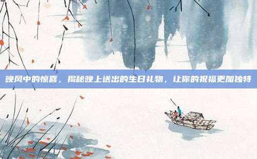 晚风中的惊喜，揭秘晚上送出的生日礼物，让你的祝福更加独特