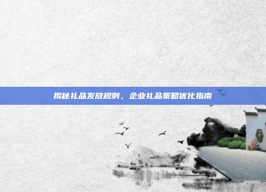 揭秘礼品发放规则，企业礼品策略优化指南