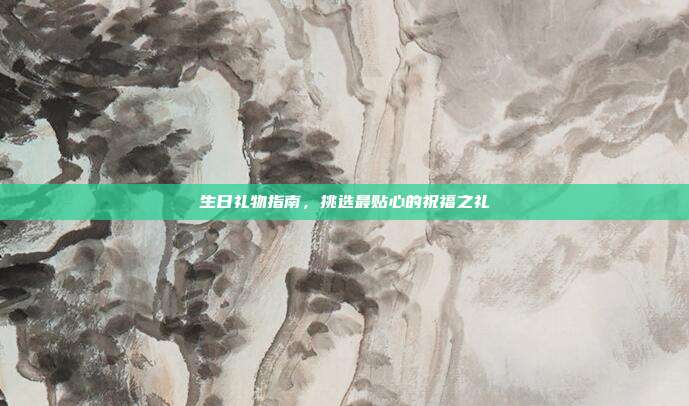 生日礼物指南，挑选最贴心的祝福之礼