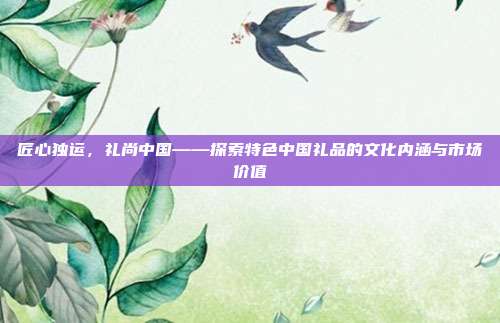 匠心独运，礼尚中国——探索特色中国礼品的文化内涵与市场价值