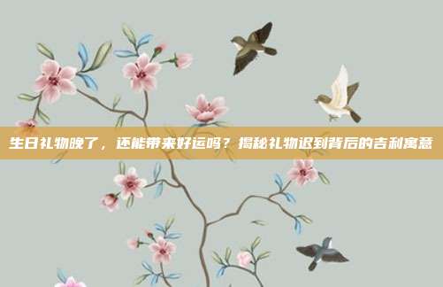 生日礼物晚了，还能带来好运吗？揭秘礼物迟到背后的吉利寓意