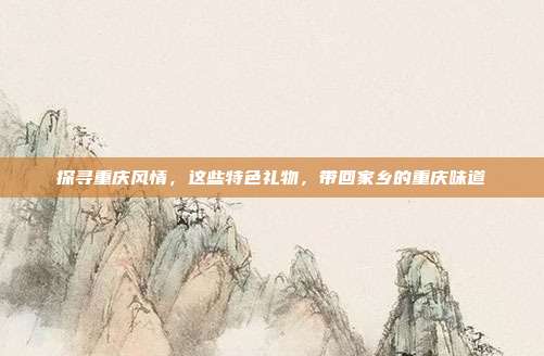 探寻重庆风情，这些特色礼物，带回家乡的重庆味道