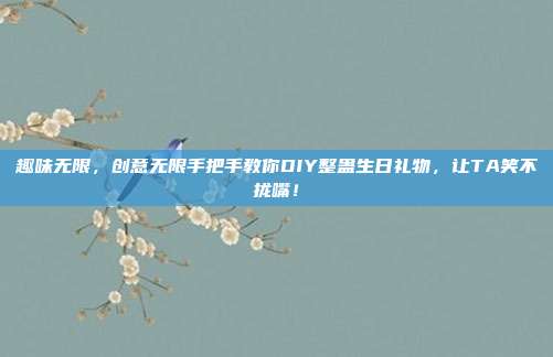 趣味无限，创意无限手把手教你DIY整蛊生日礼物，让TA笑不拢嘴！