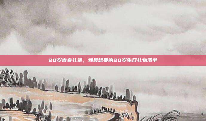 20岁青春礼赞，我最想要的20岁生日礼物清单