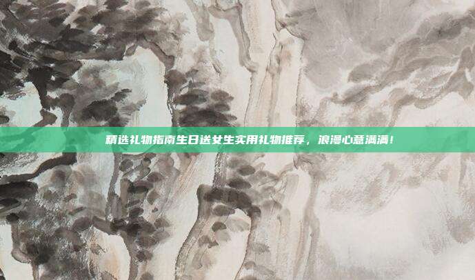 🎉精选礼物指南生日送女生实用礼物推荐，浪漫心意满满！