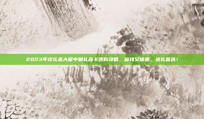 2023年终礼品大促中粮礼品卡团购攻略，省钱又体面，送礼首选！